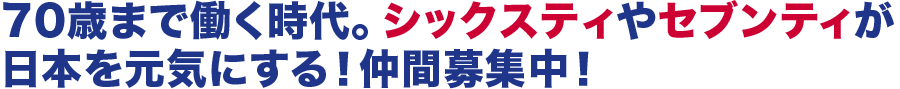 70歳まで働く時代。シックスティやセブンティが日本を元気にする！仲間募集中！
