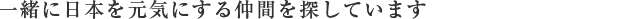 一緒に日本を元気にする仲間を探しています