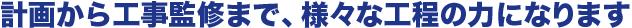 計画から工事監修まで・様々な工程の力になります
